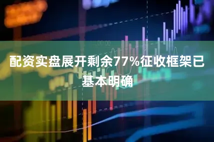 配资实盘展开剩余77%征收框架已基本明确