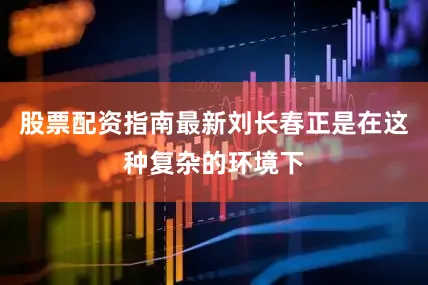 股票配资指南最新刘长春正是在这种复杂的环境下