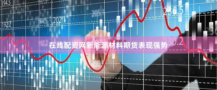 在线配资网新能源材料期货表现强势