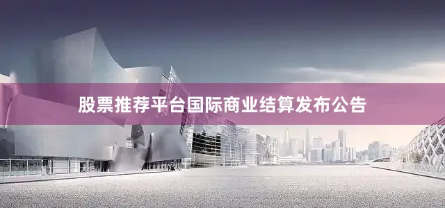 股票推荐平台　　国际商业结算发布公告