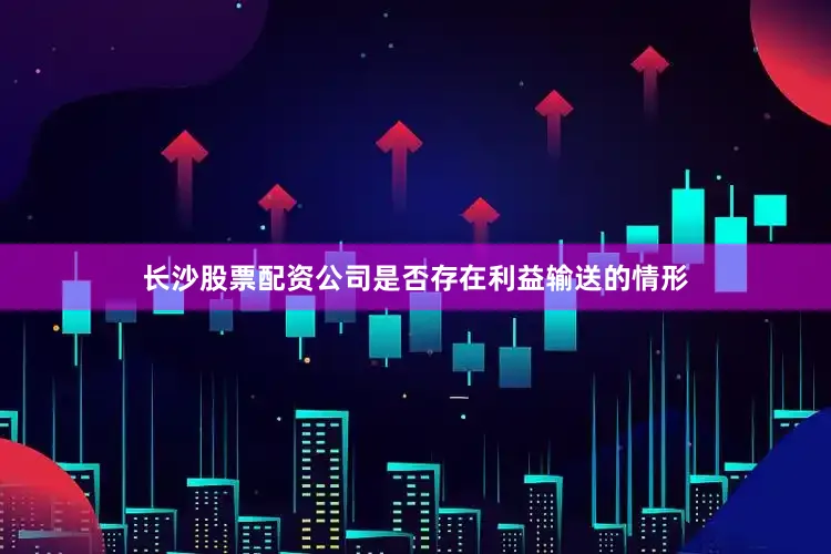 长沙股票配资公司是否存在利益输送的情形