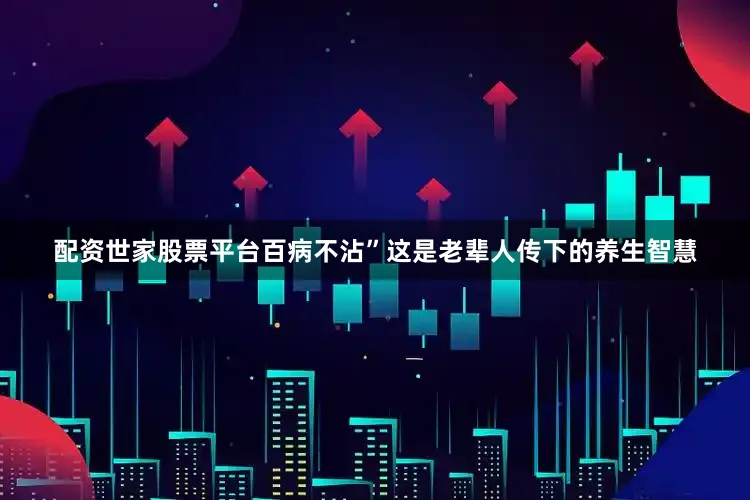 配资世家股票平台百病不沾”这是老辈人传下的养生智慧
