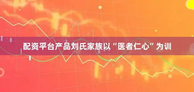 配资平台产品刘氏家族以“医者仁心”为训