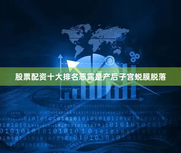 股票配资十大排名恶露是产后子宫蜕膜脱落