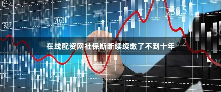 在线配资网社保断断续续缴了不到十年