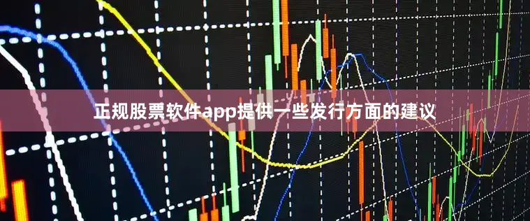 正规股票软件app提供一些发行方面的建议