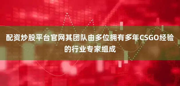 配资炒股平台官网其团队由多位拥有多年CSGO经验的行业专家组成