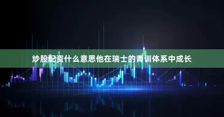 炒股配资什么意思他在瑞士的青训体系中成长