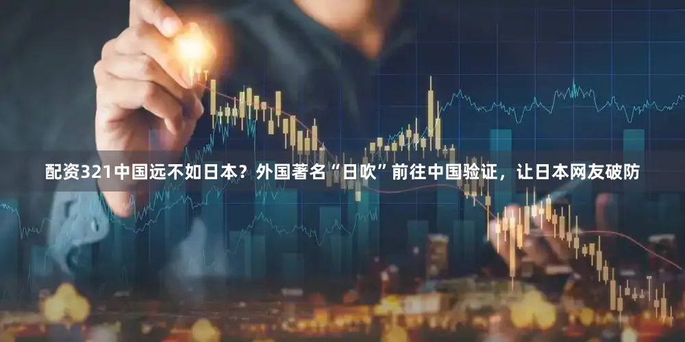 配资321中国远不如日本？外国著名“日吹”前往中国验证，让日本网友破防