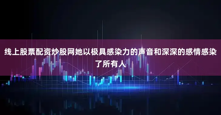 线上股票配资炒股网她以极具感染力的声音和深深的感情感染了所有人