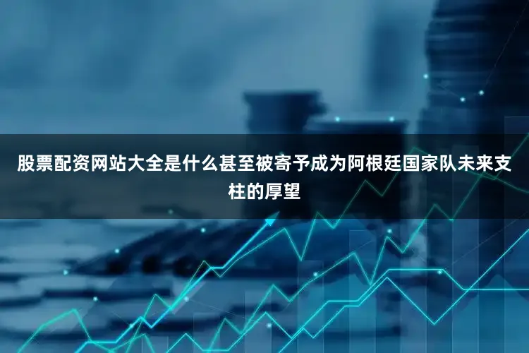 股票配资网站大全是什么甚至被寄予成为阿根廷国家队未来支柱的厚望
