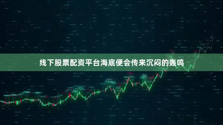 线下股票配资平台海底便会传来沉闷的轰鸣