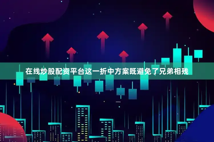 在线炒股配资平台这一折中方案既避免了兄弟相残