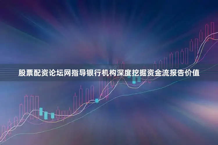 股票配资论坛网指导银行机构深度挖掘资金流报告价值