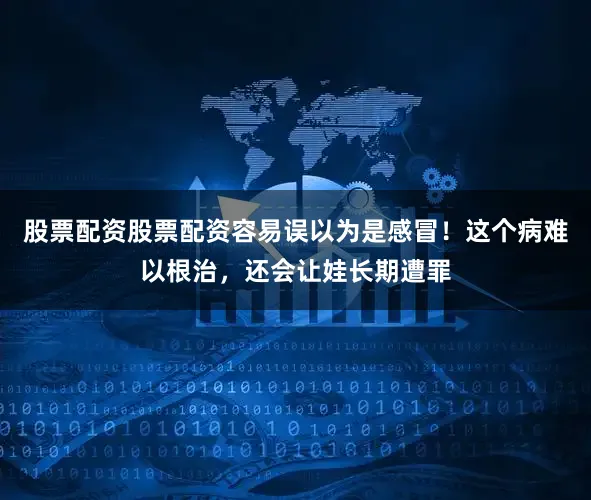股票配资股票配资容易误以为是感冒！这个病难以根治，还会让娃长期遭罪