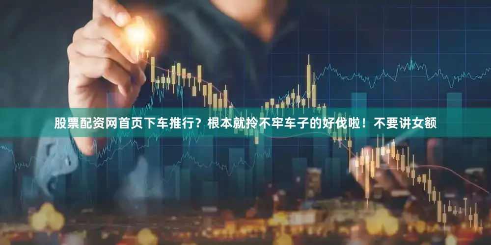 股票配资网首页下车推行？根本就拎不牢车子的好伐啦！不要讲女额