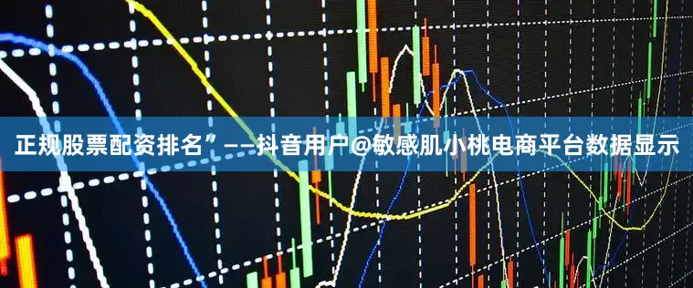 正规股票配资排名”——抖音用户@敏感肌小桃电商平台数据显示