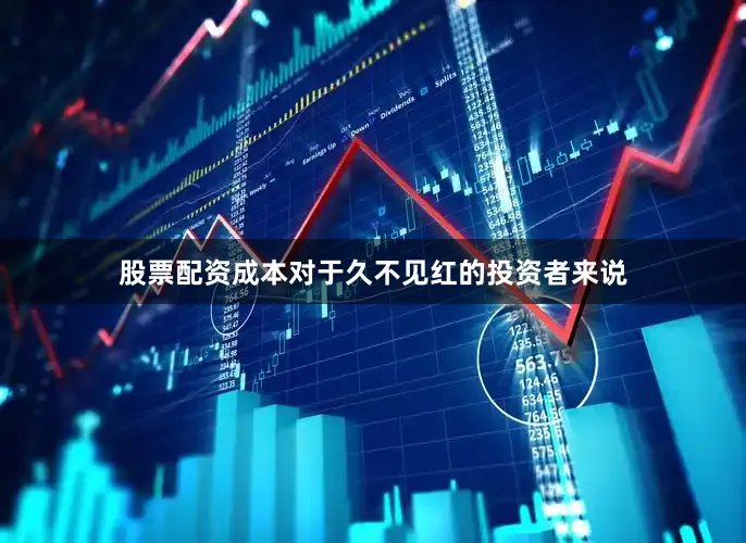 股票配资成本对于久不见红的投资者来说