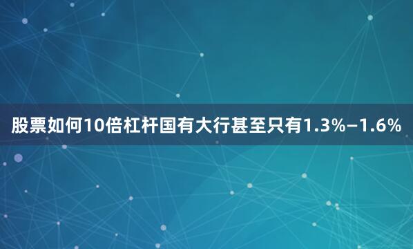 股票如何10倍杠杆国有大行甚至只有1.3%—1.6%
