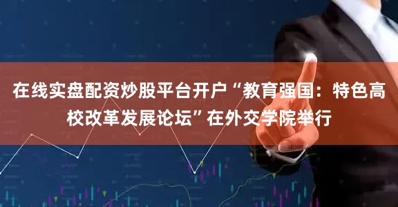 在线实盘配资炒股平台开户“教育强国：特色高校改革发展论坛”在外交学院举行