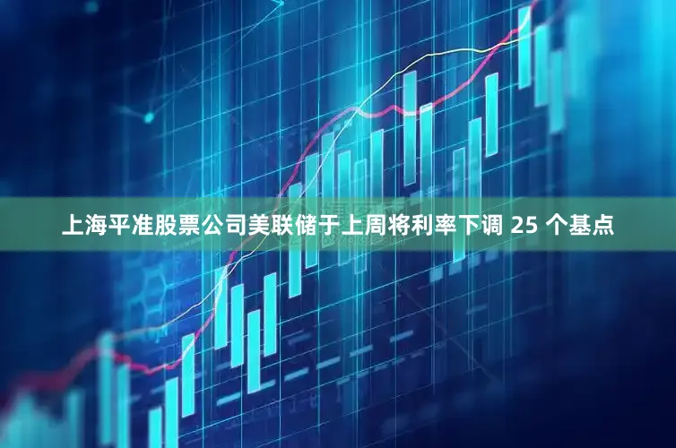 上海平准股票公司美联储于上周将利率下调 25 个基点