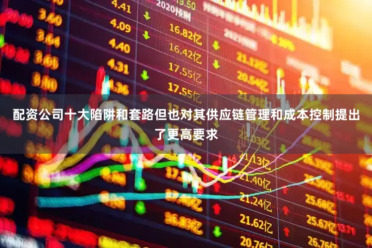 配资公司十大陷阱和套路但也对其供应链管理和成本控制提出了更高要求