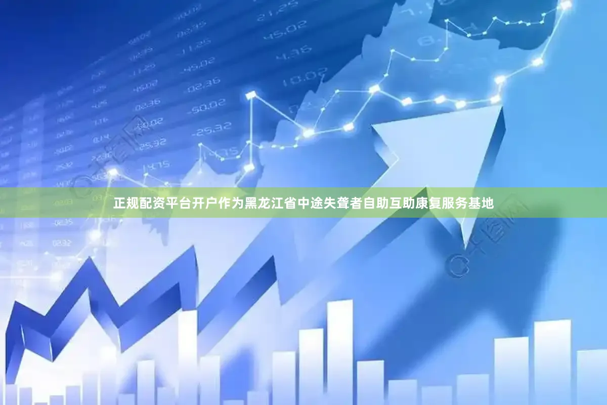 正规配资平台开户作为黑龙江省中途失聋者自助互助康复服务基地