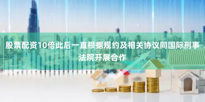 股票配资10倍此后一直根据规约及相关协议同国际刑事法院开展合作