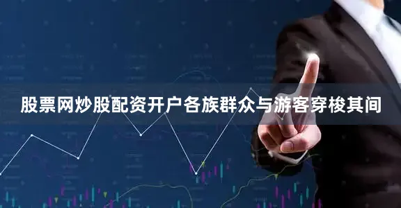 股票网炒股配资开户各族群众与游客穿梭其间