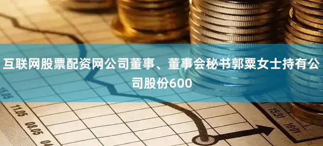 互联网股票配资网公司董事、董事会秘书郭粟女士持有公司股份600