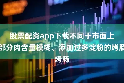 股票配资app下载不同于市面上部分肉含量模糊、添加过多淀粉的烤肠