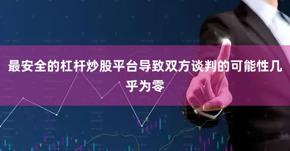 最安全的杠杆炒股平台导致双方谈判的可能性几乎为零