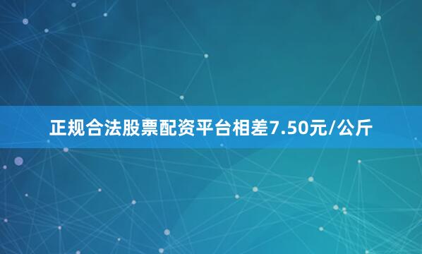 正规合法股票配资平台相差7.50元/公斤