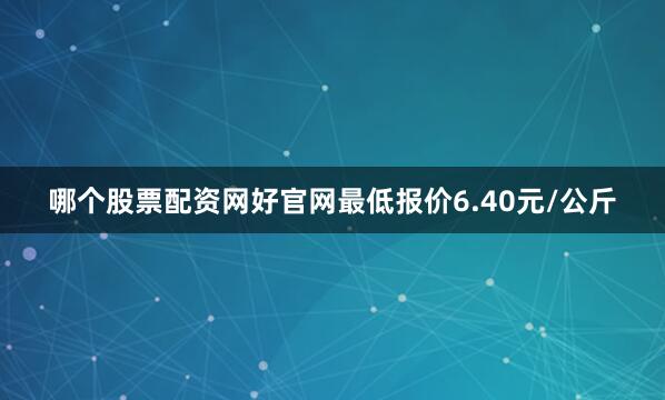 哪个股票配资网好官网最低报价6.40元/公斤