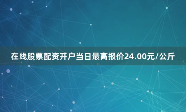 在线股票配资开户当日最高报价24.00元/公斤