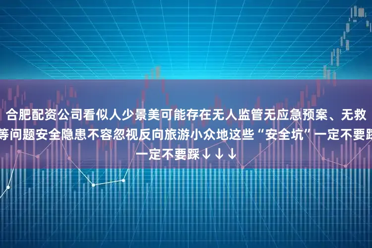 合肥配资公司看似人少景美可能存在无人监管无应急预案、无救援保障等问题安全隐患不容忽视反向旅游小众地这些“安全坑”一定不要踩↓↓↓