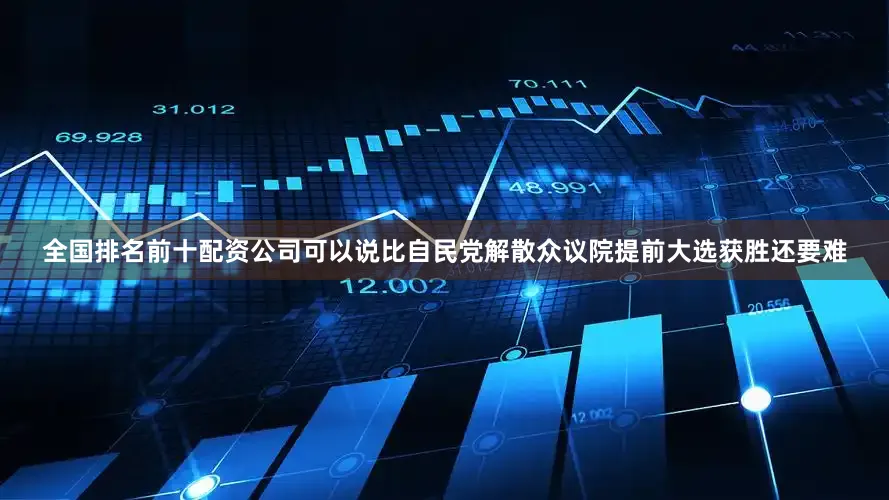 全国排名前十配资公司可以说比自民党解散众议院提前大选获胜还要难