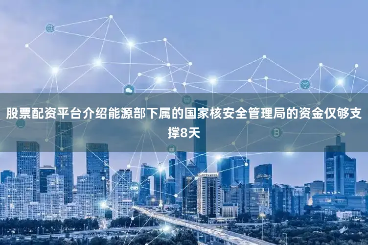 股票配资平台介绍能源部下属的国家核安全管理局的资金仅够支撑8天