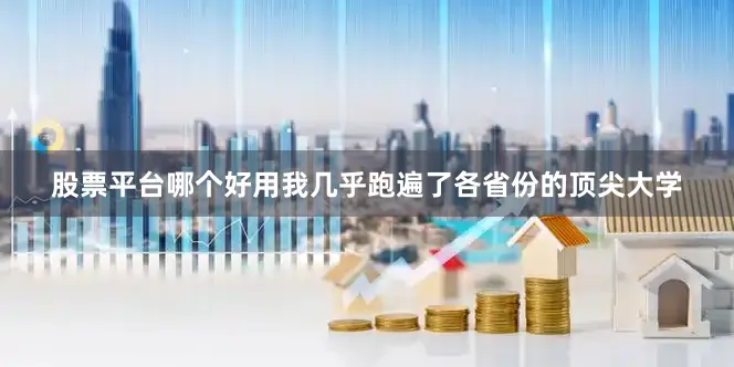 股票平台哪个好用我几乎跑遍了各省份的顶尖大学