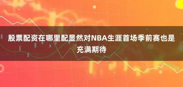 股票配资在哪里配显然对NBA生涯首场季前赛也是充满期待