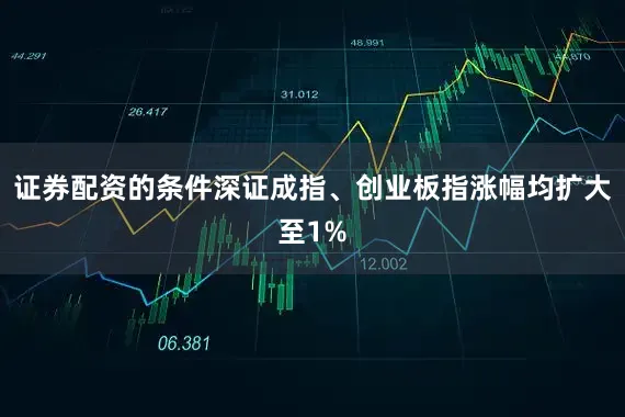 证券配资的条件深证成指、创业板指涨幅均扩大至1%