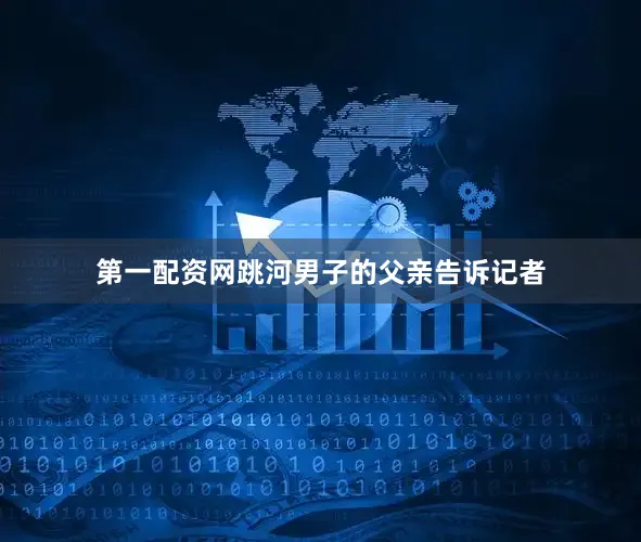 第一配资网跳河男子的父亲告诉记者