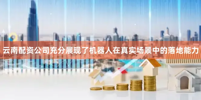云南配资公司充分展现了机器人在真实场景中的落地能力