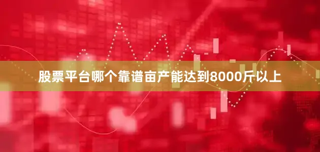 股票平台哪个靠谱亩产能达到8000斤以上