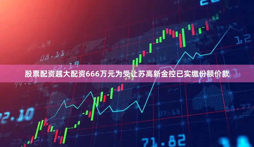 股票配资越大配资666万元为受让苏高新金控已实缴份额价款