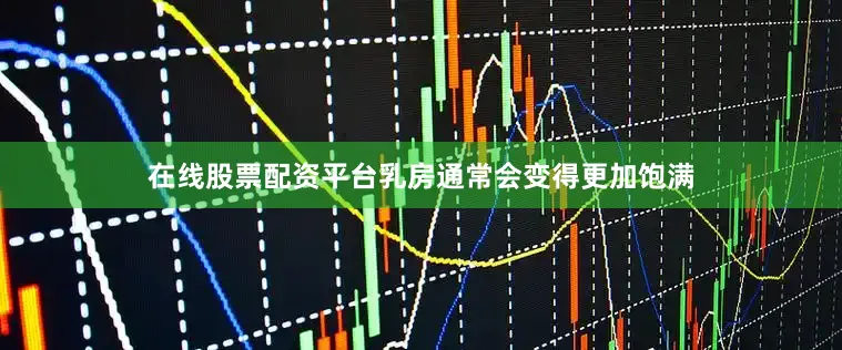 在线股票配资平台乳房通常会变得更加饱满