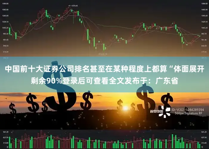 中国前十大证券公司排名甚至在某种程度上都算“体面展开剩余90%登录后可查看全文发布于：广东省