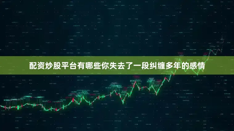 配资炒股平台有哪些你失去了一段纠缠多年的感情