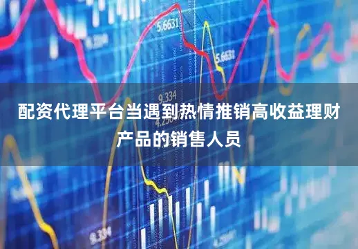 配资代理平台当遇到热情推销高收益理财产品的销售人员