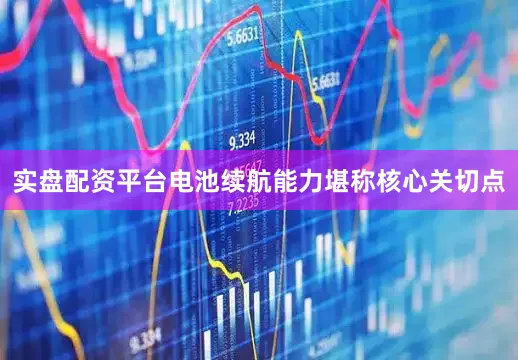 实盘配资平台电池续航能力堪称核心关切点